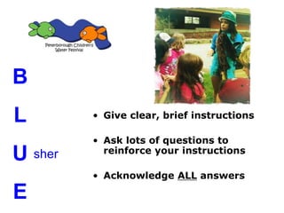 • Give clear, brief instructions
• Ask lots of questions to
reinforce your instructions
• Acknowledge ALL answers
sher
B
L
U
E
 