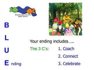 Your ending includes…..
The 3 C’s: 1. Coach
2. Connect
3. Celebrate
B
L
U
E nding
 
