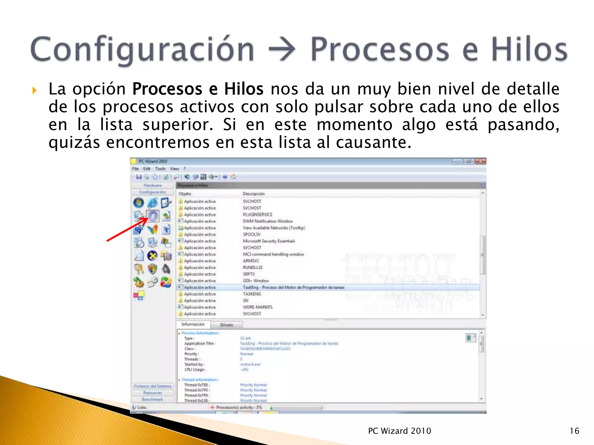  La opción Procesos e Hilos nos da un muy bien nivel de detalle
de los procesos activos con solo pulsar sobre cada uno de ellos
en la lista superior. Si en este momento algo está pasando,
quizás encontremos en esta lista al causante.
16PC Wizard 2010
 