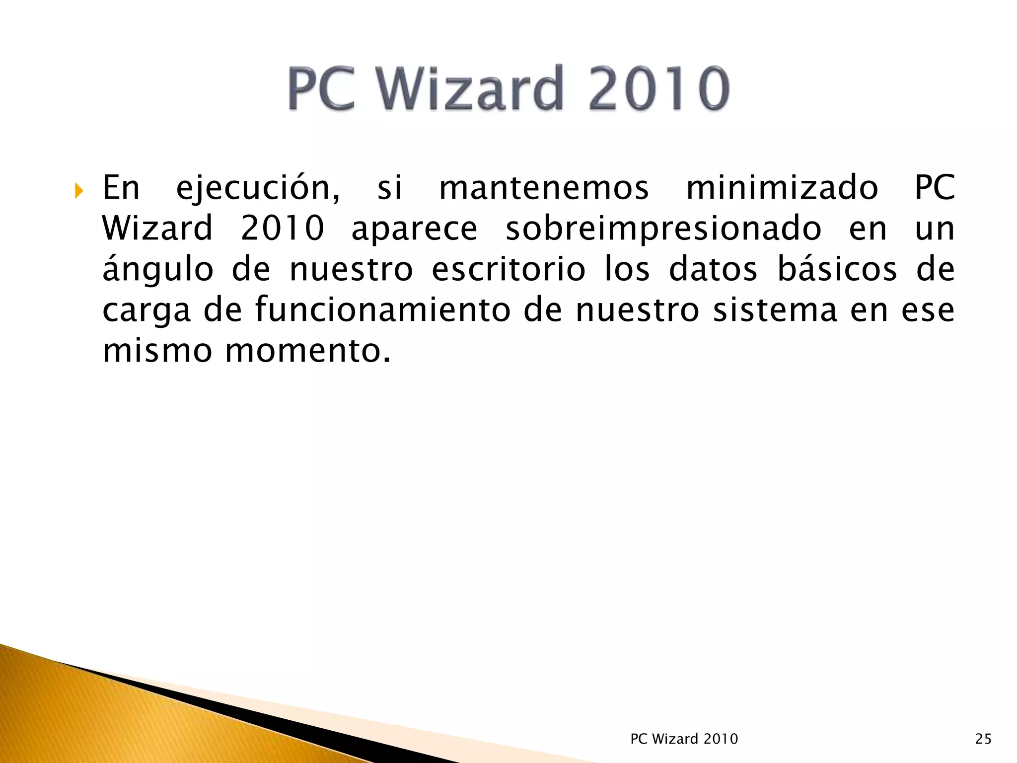  En ejecución, si mantenemos minimizado PC
Wizard 2010 aparece sobreimpresionado en un
ángulo de nuestro escritorio los datos básicos de
carga de funcionamiento de nuestro sistema en ese
mismo momento.
25PC Wizard 2010
 