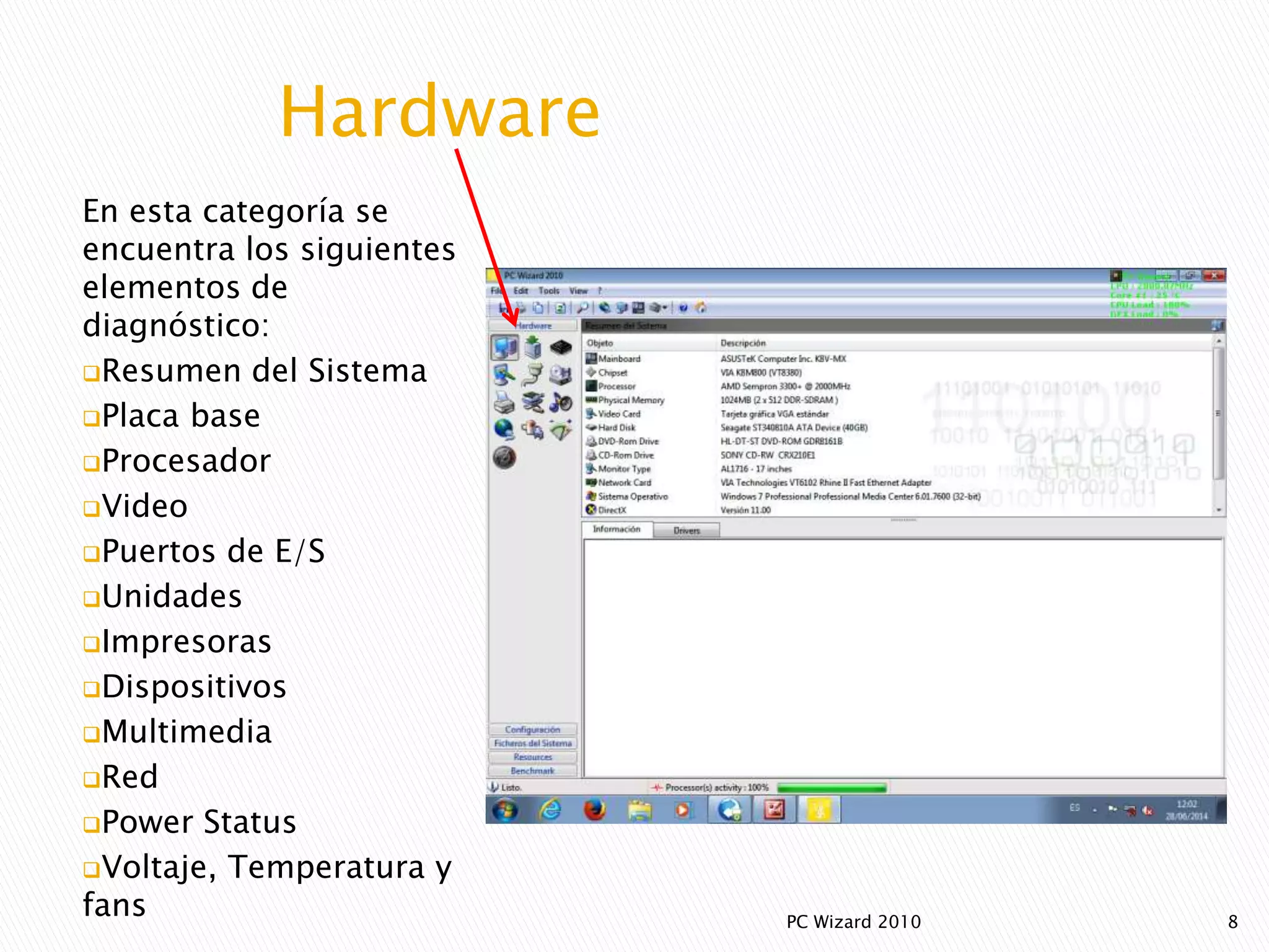 Hardware
En esta categoría se
encuentra los siguientes
elementos de
diagnóstico:
Resumen del Sistema
Placa base
Procesador
Video
Puertos de E/S
Unidades
Impresoras
Dispositivos
Multimedia
Red
Power Status
Voltaje, Temperatura y
fans 8PC Wizard 2010
 