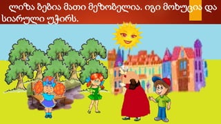 ლიზა ბებია მათი მეზობელია. იგი მოხუცია და
სიარული უჭირს.
 