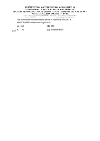 PERMUTATION & COMBINATION WORKSHEET (I)
STHITPRAGYA SCIENCE CLASSES, GANDHIDHAM
ADVANCED MATHEMATICS FOR JEE | BITSAT | GUJCET | OLYMPIADS | IX, X, XI, XII, XII +
MISHAL CHAUHAN (M.Tech, IIT Delhi)
Address 1: Near Gayatri Mandir, Opp. PGVCL Office, Shaktinagar Address 2: Sec-5, G.H.B, Gandhidham
Contact: 9879639888 Email:sthitpragyaclasses@gmail.com
Q. 34
 