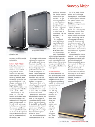 13d i C i e m b r e 2 0 1 2 P C W o r l d e n e s Pa n o l . C o m
Nuevo y Mejor
enrutador, no debe comprar
este modelo.
buffalo WZr-d1800H
Buffalo fue el primero en
salir al mercado con un
enrutador 802.11ac Draft 2.0
y un puente de medios
802.11ac 2.0. Pero el fir-
mware que tiene disponible
hoy no ha cambiado desde
que Buffalo presentó el pro-
ducto originalmente y esto
afecta el rendimiento. En el
lado positivo, el WZR-
D1800H (us$160) tiene tres
canales espaciales en las ban-
das de 2,4GHz y 5GHz.
Buffalo incluyó un solo
puerto usB 2.0 en este
modelo, así que puede acep-
tar almacenamiento usB o
una impresora usB compar-
tida, pero no ambos a la vez.
no pude medir su desempe-
ño nAs porque su firmware
sólo reconoce unidades de
disco FAt32 o XFs; las unida-
des de disco de alta capacidad
como mi Western Digital Pas-
sport de 500mB vienen con
un formato ntFs.
El enrutador venía configu-
rado para funcionar en un
solo canal de 20mHz en la
frecuencia de 2,4GHz, pero
no tuvo problemas al acoplar
dos canales para proveer
40mHz de ancho de banda
cuando reconfiguré su fir-
mware. Estaba configurado
para acoplar canales en la
frecuencia de 5GHz, ofre-
ciendo 80mHz de ancho de
banda en ese espectro.
tanto con el cliente en la
misma habitación como en la
cocina, el WZR-D1800H tuvo
resultados inferiores, y supe-
ró sólo al Belkin AC 1200 DB
en ambas ubicaciones.
En mi prueba de referencia
donde utilicé la mesa de cen-
tro de mi cine en casa, el
enrutador de Buffalo quedó
último, pues ofreció menos
de la mitad de la velocidad de
los mejores rivales. Y con el
puente dentro del gabinete
de equipos, sólo se desempe-
ñó un poco mejor que el
modelo de Belkin.
Los resultados mejoraron
considerablemente en la
prueba del patio exte-
rior, aunque el Buffa-
lo no presentó una
amenaza a los dos
mejores enrutadores
en esta ubicación, el
Asus y el netgear.
Cuando fui a la mesa
de picnic a 75 pies de
distancia, el WZR-
D1800H quedó en
último lugar, con una
velocidad tCP de
48,5 mbps.
si a usted no le
importa la falta de
capacidad para las
unidades de disco
duro con formato
ntFs, el Buffalo
WZR-D1800H es
una mejor compra
que el enrutador de
Belkin. Ambos cuestan alre-
dedor de us$160, al igual
que el puente Buffalo Airs-
tation AC1300. Así que si su
presupuesto está limitado,
el enrutador de Buffalo es la
mejor opción.
d-Link dir-865L
D-Link ha presentado una
serie de enrutadores y otros
productos que le permiten a
usted administrar su red y
sus dispositivos mediante
una PC, un teléfono inteli-
gente o una tableta.
uno de estos
modelos, el D-
Link DIR-865L
(us$190), es un
enrutador fácil
de usar con
banda doble.
ofrece una
velocidad
máxima teóri-
ca de 450
mbps en la
banda de
2,4GHz y
de 1,3 gbps
en la banda
de 5GHz.
D-Link no vende ningún
puente 802.11ac en estos
momentos, por lo cual sugie-
re que los usuarios que quie-
ran una red 802.11ac com-
pren dos enrutadores
DIR-865L y configuren uno
como puente.
El DIR-865L tiene un
puerto usB 2.0. Compartir
una unidad de disco duro
conectada mediante usB
resultó complicado: el enru-
tador parecía creer que yo
sólo quería acceder a una
unidad de disco conectada
usando un navegador de la
Web y el frente HLtm de D-
Link, en vez de asignar una
letra de disco directamente a
mi computadora de platafor-
ma Windows.
El enrutador venía con su
radio de 2,4GHz configura-
do para proveer 20mHz de
ancho de banda (con la
fusión de canales desactiva-
da) y su radio de 5GHz con-
figurado para un ancho de
banda inalámbrico de
80mHz (con la fusión de
canales activada en el modo
802.11ac). D-Link no ofrece
ningún mecanismo que
fuerce al enrutador a
fusionar los
canales.
nEtGEar r6300
d-link dir-865l
Buffalo wZr-d1800h
 