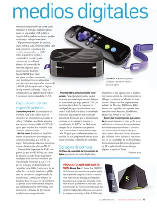 medios digitales
41d i C i e m b r e 2 0 1 2 P C W o r l d e n e s Pa n o l . C o m
reproducir medios libres de DRM (admi-
nistración de derechos digitales) almace-
nados en una unidad USB o stick, la
mayoría de los modelos no es apta para los
medios en la red que usted tiene.
Algunos transmisores de medios,
como el Roku 2 XS, tienen puertos USB
para permitirle reproducir los
medios almacenados en USB.
Otros le permiten recibir el
contenido en transferencia
continua en su red local
además del contenido de
Internet. Algunos trans-
misores como Western
Digital WDTV Live Hub
son aptos para las computado-
ras y los dispositivos de almacena-
miento en red que siguen las normas de
la DLNA (DLNA quiere decir Digital
Living Network Alliance). Todas las
computadoras de plataforma Windows
7 reconocen las normas de la DLNA.
Explicación de las
especificaciones
Capacidad para HD: Si usted tiene un
televisor HDTV de 1080p, trate de
encontrar un transmisor con salida de
1080p. Todas las cajas Roku actuales,
por ejemplo, tienen salida a HDTV de
720p, pero sólo los dos modelos más
costosos ofrecen 1080p.
Wi-Fi o cable: Preferimos decidida-
mente un transmisor que tenga una
conexión alambrada a la red de su
hogar. Sin embargo, algunos transmiso-
res más baratos sólo ofrecen Wi-Fi.
Si usted debe depender de Wi-Fi, ase-
gúrese de que sea Wi-Fi 802.11n y trate
de mejorar su red a 802.11n de doble
banda (es decir, use un enrutador que
sea apto para funcionar a 2,4GHz y
5GHz) y busque un transmisor con
capacidad para 5GHz. La mayoría de las
redes 802.11n usa la banda de 2,4GHz,
pero en un entorno congestionado, la
transferencia continua de medios no
funciona bien en 2,4GHz. La interferen-
cia puede causar saltos en los medios o
que la transmisión se interrumpa com-
pletamente. La banda de 5GHz está
mucho menos congestionada.
Puertos USB y almacenamiento incor-
porado: Para reproducir medios locales
sin tener que pasarlos por una red, busque
un transmisor que tenga puertos USB y/o
su propio disco duro. De esa manera,
usted podrá cargar el contenido en una
unidad USB flash o de disco, o transferirlo
por su red a la unidad de disco duro del
transmisor de manera que la transferencia
continua no sea necesaria durante la
reproducción. El WDTV Live Hub es un
ejemplo de un transmisor con puertos
USB y una unidad de disco duro incorpo-
rada. Al igual que con el contenido en un
servidor DLNA, asegúrese de que su trans-
misor reconozca el formato del contenido.
Consejos de compra
Verifique la capacidad de transmisión de
datos: para evitar servicios duplicados,
encuentre, si hay alguno, que ya pudiera
tener en su centro de entretenimiento en
el hogar. Incluso si su televisor no tiene
acceso a la red, muchos reproductores
actuales de Blu-ray y DVR como TiVo
vienen con capacidad incorporada para
servicios como Amazon, Blockbuster,
Hulu Plus, Netflix y YouTube.
Cuente las transmisiones que necesi-
ta: los servicios comerciales por lo gene-
ral limitan el número de transmisiones
simultáneas en transferencia continua
que se encuentran disponibles para
cada cuenta. Amazon Prime, por ejem-
plo, le limita a dos, así que si tres perso-
nas en su casa tratan de recibir en trans-
ferencia continua diferentes programas
de TV o películas al mismo tiempo,
alguien se quedará fuera.
–Yardena Arar
PRoDUCToS qUe noS gUSTa-
Ron. Boxee Box. el boxee box (Us$199)
de d-link es un transmisor de medios digita-
les de primera categoría. Cuando lo evalua-
mos hace casi dos años (go.pcworld.com/
boxeebox), era la caja más completa y más
fácil de usar que había en el mercado. otros
transmisores que merecen consideración son
el Western digital live Hub (que se muestra
en la página opuesta) y el roku 2 Xs (arriba).
el Roku 2 XS tiene un puerto
USB para reproducir medios
libres de DRM.
 