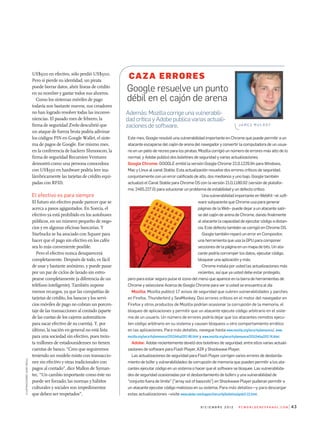este mes, google resolvió una vulnerabilidad importante en chrome que puede permitir a un
atacante escaparse del cajón de arena del navegador y convertir la computadora de un usua-
rio en un patio de recreo para los piratas; mozilla corrigió un número de errores más alto de lo
normal; y adobe publicó dos boletines de seguridad y varias actualizaciones.
Google Chrome: googLe emitió la versión google chrome 22.0.1229.94 para windows,
mac y Linux al canal Stable. esta actualización resuelve dos errores críticos de seguridad,
conjuntamente con un error calificado de alto, dos medianos y uno bajo. google también
actualizó el canal Stable para chrome oS con la versión 21.0.1180.92 (versión de platafor-
ma: 2465.227.0) para solucionar un problema de estabilidad y un defecto crítico.
una vulnerabilidad importante en webkit –el soft-
ware subyacente que chrome usa para generar
páginas de la web– puede dejar a un atacante salir-
se del cajón de arena de chrome, dando finalmente
al atacante la capacidad de ejecutar código a distan-
cia. este defecto también se corrigió en chrome oS.
google también reparó un error en compositor,
una herramienta que usa la gPu para componer
secciones de la página en un mapa de bits. un ata-
cante podría corromper los datos, ejecutar código,
bloquear una aplicación y más.
chrome instala por usted las actualizaciones más
recientes, así que ya usted debe estar protegido,
pero para estar seguro pulse el icono del menú que aparece en la barra de herramientas de
chrome y seleccione acerca de google chrome para ver si usted se encuentra al día
Mozilla: mozilla publicó 17 avisos de seguridad que cubren vulnerabilidades y parches
en firefox, thunderbird y Seamonkey. dos errores críticos en el motor del navegador en
firefox y otros productos de mozilla podrían ocasionar la corrupción de la memoria, el
bloqueo de aplicaciones y permitir que un atacante ejecute código arbitrario en el siste-
ma de un usuario. un número de errores podría dejar que los atacantes remotos ejecu-
ten código arbitrario en su sistema y causen bloqueos u otro comportamiento errático
en las aplicaciones. Para más detalles, navegue hasta www.mozilla.org/security/announce/, www.
mozilla.org/security/announce/2012/mfsa2012-88.html y www.mozilla.org/security/announce/2012/mfsa2012-74.html.
Adobe: adobe recientemente develó dos boletines de seguridad, entre ellos varias actuali-
zaciones de software para flash Player, air y Shockwave Player.
Las actualizaciones de seguridad para flash Player corrigen varios errores de desborda-
miento de búfer y vulnerabilidades de corrupción de memoria que pueden permitir a los ata-
cantes ejecutar código en un sistema o hacer que el software se bloquee. Las vulnerabilida-
des de seguridad ocasionadas por el desbordamiento de búfers y una vulnerabilidad de
“conjunto fuera de límite” [“array out of baounds”] en Shockwave Player pudieran permitir a
un atacante ejecutar código malicioso en su sistema. Para más detalles—y para descargar
estas actualizaciones –visite www.adobe.com/support/security/bulletins/apsb12-22.html.
Caza errores
iLuStracioneS:garyneiLL
uS$500 en efectivo, sólo perdió uS$500.
Pero si pierde su identidad, un pirata
puede borrar datos, abrir líneas de crédito
en su nombre y gastar todos sus ahorros.
Como los sistemas móviles de pago
todavía son bastante nuevos, sus creadores
no han logrado resolver todas las inconve-
niencias. El pasado mes de febrero, la
firma de seguridad Zvelo descubrió que
un ataque de fuerza bruta podría adivinar
los códigos PIN en Google Wallet, el siste-
ma de pagos de Google. Ese mismo mes,
en la conferencia de hackers Shmoocon, la
firma de seguridad Recursion Ventures
demostró como una persona conocedora
con uS$350 en hardware podría leer ina-
lámbricamente las tarjetas de crédito equi-
padas con RfId.
el efectivo es para siempre
El futuro sin efectivo puede parecer que se
acerca a pasos agigantados. En Suecia, el
efectivo ya está prohibido en los autobuses
públicos, en un número pequeño de nego-
cios y en algunas oficinas bancarias. Y
Starbucks se ha asociado con Square para
hacer que el pago sin efectivo en los cafés
sea lo más conveniente posible.
Pero el efectivo nunca desaparecerá
completamente. después de todo, es fácil
de usar y bastante anónimo, y puede pasar
por un par de ciclos de lavado sin estro-
pearse completamente (a diferencia de un
teléfono inteligente). También supone
menos recargos, ya que las compañías de
tarjetas de crédito, los bancos y los servi-
cios móviles de pago no cobran un porcen-
taje de las transacciones al contado (aparte
de las cuotas de los cajeros automáticos
para sacar efectivo de su cuenta). Y, por
último, la nación en general no está lista
para una sociedad sin efectivo, pues trein-
ta millones de estadounidenses no tienen
cuentas de banco. “Creo que seguiremos
teniendo un modelo mixto con transaccio-
nes sin efectivo y otras tradicionales con
pagos al contado”, dice Mallon de Syman-
tec. “un cambio importante como éste no
puede ser forzado; las normas y hábitos
culturales y sociales son impedimentos
que deben ser respetados”.
Google resuelve un punto
débil en el cajón de arena
además: mozilla corrige una vulnerabili-
dad crítica y adobe publica varias actuali-
zaciones de software. J a m e s m u l r o y
43d i C i e m b r e 2 0 1 2 P C W o r l d e n e s Pa n o l . C o m
 