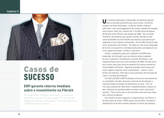 Capítulo 5



                                                                U   m sistema antiquado e implantado inicialmente apenas
                                                                    para a emissão automática de notas fiscais. Conforme
                                                                surgiam as novas demandas, o sistema recebia módulos
                                                                adicionais, como para pagamento de contas e gestão de estoque,
                                                                entre outros. Este era o cenário de TI na fabricante de placas
                                                                de fibra de vidro Fibralit, até meados de 2006. “Em um dado
                                                                momento, percebemos que aquele sistema não daria mais
                                                                conta de atender ao crescimento da empresa, que passou por
                                                                expansão e teve a fábrica aumentada”, afirma Marcos de Arruda,
                                                                sócio-proprietário da Fibralit. “Os dados ali não eram integrados
                                                                de forma a nos permitir a tomada de decisões acertadas em um
                                                                curto espaço de tempo”, lembra o executivo.
                                                                  Então a companhia optou por implantar um ERP mais
                                                                elaborado, de mercado e que ao mesmo tempo coubesse
                                                                em seu orçamento. Escolheram a solução da Datasul, cuja
                                                                implementação teve início em novembro de 2006. Arruda conta
                                                                que a maior parte dos recursos-padrão do sistema atendia às


              Casos de
                                                                necessidades da Fibralit. “Algumas questões particulares do
                                                                nosso negócio exigiram uma customização”, revela o sócio-




              SUCESSO
                                                                diretor da empresa, referindo-se aos processos de formação de
                                                                custo e controle de produção.
                                                                  Em abril de 2007 o ERP da Datasul entrou em funcionamento
                                                                na companhia. Arruda conta que a decisão foi de desligar o
                                                                sistema antigo na véspera do ativamento do novo. “Foi um
              ERP garante retorno imediato                      risco que assumimos. Mas fazer a implementação e manter os

              sobre o investimento na Fibralit                  dois sistemas em paralelo poderia atrasar muito o processo”,
                                                                justifica. “Tudo correu bem e já no primeiro dia emitimos notas
              Ao organizar e integrar processos, a empresa      sem nenhum problema.”
              descobriu que por 15 anos pagou 1% a mais de        Ao contrário do que sugerem os especialistas, na Fibralit, a
              impostos do que o necessário; correção garantiu   decisão tanto de trocar o ERP, quanto de escolher o produto e
              o ROI em poucos meses                             implementá-lo de fato envolveu apenas os sócios da empresa.




         20                                                                                                                         21
 
