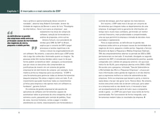 Capítulo 1 O mercado e o real conceito do ERP


                 mas a prática e operacionalização desse conceito é            controle de estoque, para ficar apenas nos mais básicos.
                 novidade”, observa Isley Roberto Schroeder, diretor da          Em resumo, o ERP nada mais é do que um conjunto de
                 Unidade de negócios da Benner e autor do livro “Paradigma     ferramentas que integram todos os departamentos de uma
                 da Informática - Gerar lucro para as empresas”, que           empresa. A vantagem está na garantia de informações em
                                     exatamente traz dicas de compra de        tempo real e muito mais confiáveis, permitindo um melhor
                                     software, seleção de fornecedores e       controle financeiro, mais produtividade e competitividade,
As deficiências na gestão
                                     análise de propostas, entre outras.       uma vez que permitirá à empresa a tomada de decisões mais
das empresas estão entre as
principais causas da mortalidade        Antonio Schuch, vice-presidente de     acertadas e rapidamente.
dos negócios de micro,               vendas para SME da SAP no Brasil,           Para os especialistas, as deficiências na gestão das
pequeno e médio portes.              explica que o conceito de ERP é pegar     empresas estão entre as principais causas da mortalidade dos
                                     processos e tarefas repetitivas e de      negócios de micro, pequeno e médio portes. Segundo o Serviço
                                     rotina e colocá-los organizadamente em    Brasileiro de Apoio a Pequenas e Médias Empresas (Sebrae),
                 um software. No entanto, o executivo alerta que o ERP ainda   78% dos empreendimentos abertos no período de 2003 a 2005
                 não é algo tão conhecido e dominado quanto se imagina. “As    permaneceram no mercado. O resultado, divulgado no segundo
                 pessoas ainda têm muitas dúvidas sobre o que é e de que       semestre de 2007, é considerado extremamente positivo, quando
                 forma podem se beneficiar dele”, assegura, acrescentando      comparado com o obtido em pesquisa anterior, em que esse
                 que por vezes os executivos não compreendem as                índice foi de 50,6%, para empresas abertas entre 2000 e 2002.
                 justificativas de investir em um sistema de gestão            De acordo com a pesquisa, intitulada “Taxa de Sobrevivência
                 empresarial em detrimento de comprar, por exemplo, mais       e Mortalidade das Micro e Pequenas Empresas”, a busca por
                 matéria-prima ou máquinas para sua empresa. “O ERP é          mais informações sobre gestão de negócios é um dos fatores
                 uma ferramenta para gerenciar todas as demais ferramentas     para a expressiva melhora no índice de sobrevivência das
                 daquela empresa. Ele eleva o negócio como um todo. É um       empresas. Entre as empresas que baixam a porta, a maioria
                 investimento que pode maximizar todos os investimentos        vasta delas o faz por não gerar lucro. Parece óbvio. No entanto,
                 já feitos pela empresa e não apenas mais um software ou       muitos executivos ainda não se deram conta que, para saber
                 hardware”, garante Schuch.                                    se a empresa está ou não dando lucro, é necessário fazer
                   Os sistemas de gestão empresarial são pacotes de            um acompanhamento de perto de tudo o que a companhia
                 aplicativos de software com ferramentas capazes de            vende e gasta – e o ERP veio para fazer essa tarefa de forma
                 automatizar todos os processos de uma companhia, de um        automatizada. Por funcionarem de forma integrada, suas
                 extremo a outro, passando pelo controle de pedidos, fluxo     ferramentas medem todos os resultados da empresa.
                 de caixa, recursos humanos, contas a pagar e receber,
                 atendimento ao cliente, relacionamento com fornecedores e




            6                                                                                                                                     7
 