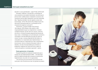 Capítulo 4    Com qual consultoria eu vou?


                descobrir os seus aprendizados”, sugere Prado, da Microsoft.
                   Schroeder, da Benner, concorda que a contratação de
                uma consultoria é uma opção interessante, mas alerta que é
                preciso tomar cuidado porque o empresário, ao buscar uma
                consultoria, precisa saber exatamente o que está comprando
                dela. “Algumas entendem mais de negócios, outras mais
                de tecnologia”, afirma. Na mesma linha, Godoy diz que uma
                alternativa interessante pode ser a contratação de uma
                consultoria de negócios e outra de TI.
                   “Atualmente, o projeto de ERP é basicamente
                10% máquina, 20% software, 30% suporte e 40%
                responsabilidade de quem vai implementar o sistema”,
                contabiliza Augusto, da Star Soft. Em resumo, conforme
                ele afirma, o sucesso do projeto depende basicamente de
                duas coisas: a metodologia a ser praticada pela consultoria
                contratada e uma boa definição de escopo por parte do
                cliente. Ou seja, o sucesso depende dos dois lados e a
                compradora é co-responsável pela implementação. “A
                consultoria deve ser responsável por todo o levantamento
                de processos, mas se a empresa não passar todos os
                detalhes, ela não terá propriedade para entender os
                problemas e objetivos do cliente de forma a obter do
                sistema de gestão os resultados esperados”, explica.


                   Como gerenciar a transição
                   O projeto de gestão de mudanças é fundamental para o
                sucesso de uma implementação de ERP – e ele deve fazer
                parte do trabalho prestado pela consultoria ou parceiro de
                implementação, de acordo com os especialistas.
                   “Um processo de aculturamento não acontecerá da
                noite para o dia. Ele precisa se dar em paralelo ao projeto




         16                                                                    17
 