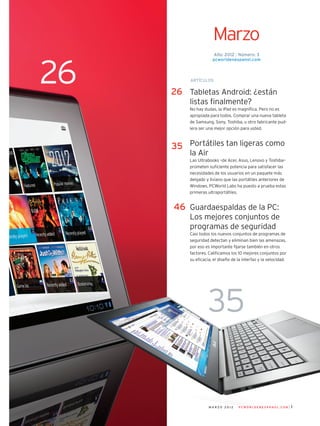 m a r z o 2 0 1 2 P C W o r l d e n e s pa n o l . c o m
46
ARTíCULOS
Año: 2012 | Número: 3
pcworldenespanol.com
Marzo
Tabletas Android: ¿están
listas finalmente?
No hay dudas, la iPad es magnífica. Pero no es
apropiada para todos. Comprar una nueva tableta
de Samsung, Sony, Toshiba, u otro fabricante pud-
iera ser una mejor opción para usted.
Portátiles tan ligeras como
la Air
Las Ultrabooks –de Acer, Asus, Lenovo y Toshiba–
prometen suficiente potencia para satisfacer las
necesidades de los usuarios en un paquete más
delgado y liviano que las portátiles anteriores de
Windows. PCWorld Labs ha puesto a prueba estas
primeras ultraportátiles.
Guardaespaldas de la PC:
Los mejores conjuntos de
programas de seguridad
Casi todos los nuevos conjuntos de programas de
seguridad detectan y eliminan bien las amenazas,
por eso es importante fijarse también en otros
factores. Calificamos los 10 mejores conjuntos por
su eficacia, el diseño de la interfaz y la velocidad.
26
35
26
35
 