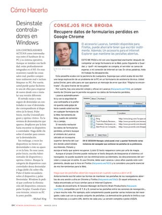 64
Esto me pasa a mí con una regularidad alarmante: después de
completar un largo formulario en la Web, pulso Siguiente o Guar-
dar, y –¡puf!– mi navegador se congela, el servidor se cansa de
esperar, o mi conexión de Internet se cae. En otras palabras, todo
mi trabajo ha desaparecido.
Esta pesadilla acaba con la paciencia de cualquiera. Suponga que usted acaba de escribir
una larga explicación de un problema de la PC en un formulario de asistencia técnica. Usted
pulsa Enviar, pero sólo para ver que aparece un mensaje de error que dice “Página no encon-
trada”. ¡Es para tirarse de los pelos!
Por suerte, hay una solución simple y eficaz en Lazarus (find.pcworld.com/72561), un comple-
mento de Chrome que le permite recuperar los datos de formularios perdidos.
Lazarus automáticamen-
te (y con la seguridad de
una contraseña si lo prefie-
re) guarda cada golpe de
tecla cuando usted escribe
en cualquier formulario de
la Web, herramienta de
blog, cuadro de comenta-
rio, o campo.
Si necesita restaurar
los datos de formularios
perdidos, primero busque
el símbolo de Lazarus
ubicado en la esquina
superior derecha del cua-
dro donde usted estaba
escribiendo. Púlselo y
escoja el texto que quiere recuperar. ¡Listo! El texto reaparece como por arte de magia.
Aunque el propio Chrome puede restaurar el texto después de bloquearse el sistema o el
navegador, no puede ayudarle con las eliminaciones accidentales, las desconexiones del ser-
vidor y cosas por el estilo. Si usa Chrome, debe usar Lazarus. Llevo años usando este com-
plemento, desde que lo hice en Firefox (find.pcworld.com/70221) y lo considero una parte esencial
de mis herramientas para la Web.
Haga que las pestañas abiertas reaparezcan cuando vuelva a abrir el IE
Anteriormente escribí sobre las formas de mantener las pestañas de los navegadores abier-
tas de una sesión a otra en Chrome y Firefox (find.pcworld.com/72562). En aquel entonces, no
había encontrado un truco similar para el Internet Explorer.
Acabo de encontrarlo. IE Session Manager de Electric Brain Productions (find.pcworld.
com/72563), compatible con IE 7, 8 y 9, conserva las pestañas entre las sesiones de navegación...
y hace mucho más. Por ejemplo, este complemento puede guardar varias instancias del nave-
gador, cada cual con su propio conjunto de pestañas. La demostración gratuita le limita a cua-
tro instancias y a cuatro URL dentro de cada una. La versión completa cuesta US$25.
consejos rick broida
Recupere datos de formularios perdidos en
Google Chrome
El accesorio Lazarus, también disponible para
Firefox, puede ahorrarle tener que escribir inútil-
mente. Además: Un accesorio para el Internet
Explorer que mantiene las pestañas abiertas.
R ic k B r o ida
Desinstale
controla-
dores en
Windows
Los controladores
actúan como intermedia-
rios entre el hardware de su
PC y su sistema operativo.
Aunque se instalan con facili-
dad, están profundamente
integrados en el SO. En esas
ocasiones cuando las cosas
salen mal, pueden compor-
tarse realmente mal e incluso
bloquear su PC. Por suerte,
usted puede quitar fácilmen-
te uno de ellos para empezar
de nuevo desde cero o insta-
lar una versión diferente.
El método mejor y más
seguro de desinstalar un con-
trolador es usar el desinstala-
dor correspondiente al dispo-
sitivo (si lo tiene). Pulse
Inicio, escriba Uninstall pro-
gram y oprima Intro. En la
ventana de desinstalación que
aparece, desplácese por la lista
hasta encontrar su dispositivo
o controlador. Haga doble clic
sobre el nombre para comen-
zar la desinstalación.
Sin embargo, a veces los
dispositivos no tienen un
desinstalador o éste no apare-
ce en la lista. En esos casos,
pulse Inicio, escriba Admi-
nistrador de dispositivos y
oprima Intro. Busque la
categoría de dispositivos cuyo
controlador desea desinstalar
y haga doble clic sobre ella.
Pulse el botón secundario
sobre el dispositivo y pulse
Desinstalar. Windows le pedi-
rá que confirme la elimina-
ción del dispositivo; entonces
pulse Aceptar. Cuando el pro-
ceso termine, reinicie su PC
lo antes posible.
–Michael King
P C W o r l d e n e spa n o l . c o m m a r z o 2 0 1 2
En IE Session Manager, usted puede crear y guardar fácilmente varias
instancias del navegador que contienen las pestañas de su preferencia.
Cómo Hacerlo
 