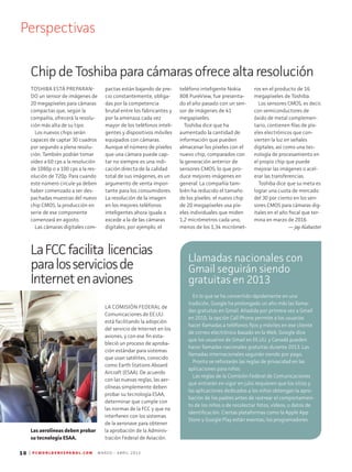 10 | P C W O R L D E N E S P A N O L . C O M M A R Z O - A B R I L 2 0 1 3
Perspectivas
ChipdeToshibaparacámarasofrecealtaresolución
TOSHIBA ESTÁ PREPARAN-
DO un sensor de imágenes de
20 megapíxeles para cámaras
compactas que, según la
compañía, ofrecerá la resolu-
ción más alta de su tipo.
Los nuevos chips serán
capaces de captar 30 cuadros
por segundo a plena resolu-
ción. También podrán tomar
vídeo a 60 cps a la resolución
de 1080p o a 100 cps a la res-
olución de 720p. Para cuando
este número circule ya deben
haber comenzado a ser des-
pachadas muestras del nuevo
chip CMOS; la producción en
serie de ese componente
comenzará en agosto.
Las cámaras digitales com-
pactas están bajando de pre-
cio constantemente, obliga-
das por la competencia
brutal entre los fabricantes y
por la amenaza cada vez
mayor de los teléfonos inteli-
gentes y dispositivos móviles
equipados con cámaras.
Aunque el número de píxeles
que una cámara puede cap-
tar no siempre es una indi-
cación directa de la calidad
total de sus imágenes, es un
argumento de venta impor-
tante para los consumidores.
La resolución de la imagen
en los mejores teléfonos
inteligentes ahora iguala o
excede a la de las cámaras
digitales; por ejemplo, el
teléfono inteligente Nokia
808 PureView, fue presenta-
do el año pasado con un sen-
sor de imágenes de 41
megapíxeles.
Toshiba dice que ha
aumentado la cantidad de
información que pueden
almacenar los píxeles con el
nuevo chip, comparados con
la generación anterior de
sensores CMOS, lo que pro-
duce mejores imágenes en
general. La compañía tam-
bién ha reducido el tamaño
de los píxeles: el nuevo chip
de 20 megapíxeles usa píx-
eles individuales que miden
1,2 micrómetros cada uno,
menos de los 1,34 micrómet-
ros en el producto de 16
megapíxeles de Toshiba.
Los sensores CMOS, es decir,
con semiconductores de
óxido de metal complemen-
tario, contienen filas de píx-
eles electrónicos que con-
vierten la luz en señales
digitales, así como una tec-
nología de procesamiento en
el propio chip que puede
mejorar las imágenes o acel-
erar las transferencias.
Toshiba dice que su meta es
lograr una cuota de mercado
del 30 por ciento en los sen-
sores CMOS para cámaras dig-
itales en el año fiscal que ter-
mina en marzo de 2016.
— Jay Alabaster
LaFCCfacilita licencias
paralosserviciosde
Internetenaviones
LA COMISIÓN FEDERAL de
Comunicaciones de EE.UU.
está facilitando la adopción
del servicio de Internet en los
aviones, y con ese fin esta­
bleció un proceso de aproba­
ción estándar para sistemas
que usan satélites, conocido
como Earth Stations Aboard
Aircraft (ESAA). De acuerdo
con las nuevas reglas, las aer-
olíneas simplemente deben
probar su tecnología ESAA,
determinar que cumple con
las normas de la FCC y que no
interfieren con los sistemas
de la aeronave para obtener
la aprobación de la Adminis-
tración Federal de Aviación.
Las aerolíneas deben probar
su tecnología ESAA.
Llamadas nacionales con
Gmail seguirán siendo
gratuitas en 2013
En lo que se ha convertido rápidamente en una
tradición, Google ha prolongado un año más las llama-
das gratuitas en Gmail. Añadida por primera vez a Gmail
en 2010, la opción Call Phone permite a los usuarios
hacer llamadas a teléfonos fijos y móviles en ese cliente
de correo electrónico basado en la Web. Google dice
que los usuarios de Gmail en EE.UU. y Canadá pueden
hacer llamadas nacionales gratuitas durante 2013. Las
llamadas internacionales seguirán siendo por pago.
Pronto se reforzarán las reglas de privacidad en las
aplicaciones para niños
Las reglas de la Comisión Federal de Comunicaciones
que entrarán en vigor en julio requieren que los sitios y
las aplicaciones dedicados a los niños obtengan la apro-
bación de los padres antes de rastrear el comportamien-
to de los niños o de recolectar fotos, vídeos, o datos de
identificación. Ciertas plataformas como la Apple App
Store y Google Play están exentas; los programadores
 