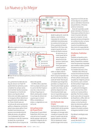 Lo Nuevo y lo Mejor
14 | P C W O R L D E N E S P A N O L . C O M M A R Z O - A B R I L 2 0 1 3
esquemas en la ficha de Ver,
incluso algunos con paneles
para su calendario, lista de tar-
eas pendientes, o Personas
(anterior Contactos).
Al pie de la pantalla, puede
pulsar Calendario, Personas, o
Tareas para cambiar de vista, o
mover el puntero del ratón
para ver un avance –en una
pequeña ventana emergente–
sin cambiar de vista. La nueva
característica Mailtips le
muestra los problemas posi-
bles (como la incapacidad de
remitir un anexo en el correo).
OneNote, Publisher
y más
OneNote se beneficia de la
fácil captura de pantallas en
Word y PowerPoint; también
tiene herramientas mejoradas
para modificar tablas y puede
actualizar los archivos
incrustados de Excel y Visio .
Publisher 2013 ofrece las
mismas herramientas de dise-
ño, formato y diseño de Pow-
erPoint y Word. Usted puede
recopilar las imágenes junto al
documento y usar un botón
de Intercambiar imagen para
probarlas una por una.
La aplicación de diagram-
ación comercial Visio 2013
cuenta con nuevos estilos y
plantillas. Permite la colabo-
ración, pero sólo con lusuarios
de SharePoint u Office 365. Un
nuevo asistente le ayuda a
enlazar con las fuentes de
datos los elementos gráficos
de los diagramas, y de esa
manera si los datos cambian,
el diagrama también lo hará.
Elsa Wenzel contribuyó a este
artículo.
; $400 (Profes-
sional); Microsoft; Visite.
pcworldenespanol.com
desde la aplicación, zoom de
objetos, características
mejoradas de comentarios,
visibilidad instantánea para
los cambios de formato y la
ficha o pestaña de Diseño.
PowerPoint 2013 hace más
simple el ajuste de los ele-
mentos de diseño mostran-
do opciones en un
nuevo panel de for-
mato situado a la
derecha de la dia-
positiva. Usted invo-
ca el panel en el
menú que aparece
cuando pulsa el
botón secundario
sobre un objeto selecto.
La capacidad de Power-
Point incluye la reproducción
de más formatos de vídeo y
audio de fondo. Para los pre-
sentadores que tengan dos
pantallas a su disposición, la
Vista de presentador ayuda a
acceder a las notas y ver las
próximas diapositivas. Si la
Vista de presentador apa-
rece en la pantalla equivoca-
da, el mando Intercambiar
pantalla corrige el problema.
Un Outlook más
limpio
Outlook 2013 se abre con un
simple diseño de dos paneles
que contienen la lista de
mensajes y el mensaje selec-
cionado en el panel de vista
previa. Si quiere más de dos
paneles abiertos, Outlook
2013 le obedecerá. Usted
puede escoger entre varios
datos más grande.
En Office 2013, cada libro
tiene su propia ventana, por
lo cual es más fácil inspecci-
onar dos o más al mismo
tiempo. Al igual que en
Word, usted puede compar-
tir sus hojas de cálculo con
usuarios que no tienen
Office, enviándoles un
enlace, o colgándolo en una
red social.
Actualizaciones
de PowerPoint
Al igual que el nuevo Word,
PowerPoint 2013 tiene una
vista de lectura, la posibili-
dad de agregar capturas de
pantalla e imágenes de siti-
os de fotos compartidas
zar y presentar los datos de una
hoja de cálculo. Con Flash Fill
puede detectar patrones y auto-
completar los campos vacíos.
Excel también facilita el proceso
de transportar un montón de
datos a una hoja de cálculo.
Seleccione una tabla y aparecerá
en la esquina inferior derecha un
pequeño botón de Análisis rápi-
do. Pulse el botón para ver
miniaturas de varias opciones de
gráficos y diagramas, y entonces
pulse la que quiere aplicar. Excel
también tiene botones que
generan recomendaciones de
tablas de pivote y de gráficos.
Con el rebanador de la línea
cronológica es más fácil examinar
los datos de un período de
tiempo dentro de un conjunto de
El Flash Fill de Excel detecta patrones y reduce el tedioso trabajo
de teclear.
El Análisis rápido de Excel ofrece gráficas y tablas para los datos
seleccionados.
 