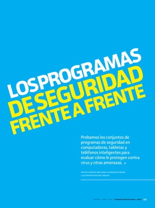 M A R Z O - A B R I L 2 0 1 3 P C W O R L D E N E S P A N O L . C O M | 17
Probamos los conjuntos de
programas de seguridad en
computadoras, tabletas y
teléfonos inteligentes para
evaluar cómo le protegen contra
virus y otras amenazas.
POR NICK MEDIATI AND SARAH JACOBSSON PUREWAL
ILLUSTRATION POR ASAF HANUKA
LOSPROGRAMAS
FRENTEAFRENTE
DESEGURIDAD
M A R Z O - A B R I L 2 0 1 3 P C W O R L D E N E S P A N O L . C O M | 17
 