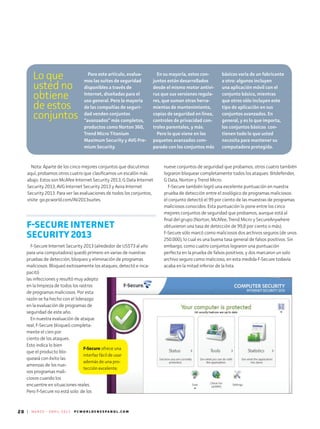 20 | M A R Z O - A B R I L 2 0 1 3 P C W O R L D E N E S P A N O L . C O M
F-Secure ofrece una
interfaz fácil de usar
además de una pro-
tección excelente.
Para este artículo, evalua-
mos las suites de seguridad
disponibles a través de
Internet, diseñadas para el
uso general. Pero la mayoría
de las compañías de seguri-
dad venden conjuntos
“avanzados” más completos,
productos como Norton 360,
Trend Micro Titanium
Maximum Security y AVG Pre-
mium Security.
En su mayoría, estos con-
juntos están desarrollados
desde el mismo motor antivi-
rus que sus versiones regula-
res, que suman otras herra­
mientas de mantenimiento,
copias de seguridad en línea,
controles de privacidad con-
troles parentales, y más.
Pero lo que viene en los
paquetes avanzados com-
parado con los conjuntos más
básicos varía de un fabricante
a otro: algunos incluyen
una aplicación móvil con el
conjunto básico, mientras
que otros sólo incluyen este
tipo de aplicación en sus
conjuntos avanzados. En
general, y es lo que importa,
los conjuntos básicos con-
tienen todo lo que usted
necesita para mantener su
computadora protegida.
Lo que
usted no
obtiene
de estos
conjuntos
Nota: Aparte de los cinco mejores conjuntos que discutimos
aquí, probamos otros cuatro que clasificamos un escalón más
abajo. Estos son McAfee Internet Security 2013, G Data Internet
Security 2013, AVG Internet Security 2013 y Avira Internet
Security 2013. Para ver las evaluaciones de todos los conjuntos,
visite go.pcworld.com/AV2013suites.
ri, G Data InternetSecurity 2013, AVG In­­
F-SECURE INTERNET
SECURITY 2013
F-Secure Internet Security 2013 (alrededor de US$73 al año
para una computadora) quedó primero en varias de nuestras
pruebas de detección, bloqueo y eliminación de programas
maliciosos. Bloqueó exitosamente los ataques, detectó e inca-
pacitó
las infecciones y resultó muy adepto
en la limpieza de todos los rastros
de programas maliciosos. Por esta
razón se ha hecho con el liderazgo
en la evaluación de programas de
seguridad de este año.
En nuestra evaluación de ataque
real, F-Secure bloqueó completa-
mente el cien por
ciento de los ataques.
Esto indica lo bien
que el producto blo-
queará con éxito las
amenzas de los nue-
vos programas mali-
ciosos cuando los
encuentre en situaciones reales.
Pero F-Secure no está solo: de los
nueve conjuntos de seguridad que probamos, otros cuatro también
lograron bloquear completamente todos los ataques: Bitdefender,
G Data, Norton y Trend Micro.
F-Secure también logró una excelente puntuación en nuestra
prueba de detección entre el zoológico de programas maliciosos:
el conjunto detectó el 99 por ciento de las muestras de programas
maliciosos conocidos. Esta puntuación lo pone entre los cinco
mejores conjuntos de seguridad que probamos, aunque está al
final del grupo (Norton, McAfee, Trend Micro y SecureAnywhere
obtuvieron una tasa de detección de 99,8 por ciento o más).
F-Secure sólo marcó como maliciosos dos archivos seguros (de unos
250.000), lo cual es una buena tasa general de falsos positivos. Sin
embargo, como cuatro conjuntos lograron una puntuación
perfecta en la prueba de falsos positivos, y dos marcaron un solo
archivo seguro como malicioso, en esta medida F-Secure todavía
acaba en la mitad inferior de la lista.
 