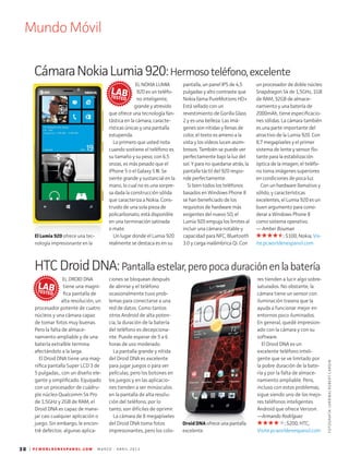 Mundo Móvil
30 | P C W O R L D E N E S P A N O L . C O M M A R Z O - A B R I L 2 0 1 3
Droid DNA ofrece una pantalla
excelente.
EL DROID DNA
tiene una magní-
fica pantalla de
alta resolución, un
procesador potente de cuatro
núcleos y una cámara capaz
de tomar fotos muy buenas.
Pero la falta de almace-
namiento ampliable y de una
batería extraíble termina
afectándolo a la larga.
El Droid DNA tiene una mag-
nífica pantalla Super LCD 3 de
5 pulgadas., con un diseño ele-
gante y simplificado. Equipado
con un procesador de cuádru-
ple núcleo Qualcomm S4 Pro
de 1,5GHz y 2GB de RAM, el
Droid DNA es capaz de mane-
jar casi cualquier aplicación o
juego. Sin embargo, le encon-
tré defectos: algunas aplica-
EL NOKIA LUMIA
920 es un teléfo-
no inteligente,
grande y atrevido
que ofrece una tecnología fan-
tástica en la cámara, caracte­
rísticas únicas y una pantalla
estupenda.
Lo primero que usted nota
cuando sostiene el teléfono es
su tamaño y su peso; con 6,5
onzas, es más pesado que el
iPhone 5 o el Galaxy S III. Se
siente grande y sustancial en la
mano, lo cual no es una sorpre-
sa dada la construcción sólida
que caracteriza a Nokia. Cons­
truido de una sola pieza de
policarbonato, está disponible
en una terminación satina­­­da
o mate.
Un lugar donde el Lumia 920
realmente se destaca es en su
pantalla, un panel IPS de 4,5
pulgadas y alto contraste que
Nokia llama PureMotions HD+.
Está sellado con un
revestimiento de Gorilla Glass
2 y es una belleza. Las imá-
genes son nítidas y llenas de
color, el texto es ameno a la
vista y los vídeos lucen asom-
brosos. También se puede ver
perfectamente bajo la luz del
sol. Y para no quedarse atrás, la
pantalla táctil del 920 respo­
nde perfectamente.
Si bien todos los teléfonos
basados en Windows Phone 8
se han beneficiado de los
re­quisitos de hardware más
exigentes del nuevo SO, el
Lumia 920 empuja los límites al
incluir una cámara notable y
capaci­dad para NFC, Bluetooth
3.0 y carga inalámbrica Qi. Con
ciones se bloquean después
de abrirse y el teléfono
ocasio­nalmente tuvo prob-
lemas para conectarse a una
red de datos. Como tantos
otros Android de alta poten-
cia, la duración de la batería
del teléfono es decepciona-
nte. Puede esperar de 5 a 6
horas de uso moderado.
La pantalla grande y nítida
del Droid DNA es excelente
para jugar juegos o para ver
películas, pero los botones en
los juegos y en las aplicacio-
nes tienden a ser minúsculos
en la pantalla de alta resolu-
ción del teléfono; por lo
tanto, son difíciles de oprimir.
La cámara de 8 megapíxeles
del Droid DNA toma fotos
impresionantes, pero los colo-
un procesador de doble núcleo
Snapdragon S4 de 1,5GHz, 1GB
de RAM, 32GB de almace-
namiento y una batería de
2000mAh, tiene especificacio-
nes sólidas. La cámara también
es una parte importante del
atractivo de la Lumia 920. Con
8,7 megapíxeles y el primer
sistema de lente y sensor flo-
tante para la estabilización
óptica de la imagen, el teléfo-
no toma imágenes superiores
en condiciones de poca luz.
Con un hardware llamativo y
sólido, y características
excelentes, el Lumia 920 es un
buen argumento para consi­
derar a Windows Phone 8
como sistema operativo.
— Amber Bouman
; $100; Nokia; Vis-
ite.pcworldenespanol.com
res tienden a lucir algo sobre-
saturados. No obstante, la
cámara tiene un sensor con
iluminación trasera que la
ayuda a funcionar mejor en
entornos poco iluminados.
En general, quedé impresion-
ado con la cámara y con su
software.
El Droid DNA es un
excelente teléfono inteli-
gente que se ve limi­tado por
la pobre duración de la bate­
ría y por la falta de almace-
namiento ampliable. Pero,
incluso con estos proble­mas,
sigue siendo uno de los mejo-
res teléfonos inteligentes
Android que ofrece Verizon.
—Armando Rodríguez
; $200; HTC;
Visite.pcworldenespanol.com
CámaraNokiaLumia920:Hermosoteléfono,excelente
HTCDroidDNA:Pantallaestelar,peropocaduraciónenlabatería
El Lumia 920 ofrece una tec-
nología impresionante en la
FOTOGRAFÍA:(ARRIBA)ROBERTCARDIN
LABTESTED
LABTESTED
 