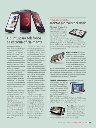 EN ENERO, CANONICAL
lanzó una nueva interfaz para
sistema operativo móvil,
llevando así a los teléfonos su
distribución Ubuntu Linux
para el escritorio. La compa-
ñía la está dirigiendo a los
“superteléfonos de alto nivel”
y a los teléfonos inteligentes
básicos. Si se acopla a una
base, el teléfono se convierte
en una PC completa.
Entre las características de
la nueva interfaz está su
capacidad de reconocer ges-
tos con los pulgares en los
cuatro bordes de la pantalla
para ayudar a los usuarios a
encontrar contenido y a pasar
más rápidamente de una apli-
cación a otra que en otros
teléfonos.
Dice Canonical que los con-
troles sólo aparecen cuando
el usuario los quiere, y los
mandos por texto y voz están
disponibles en cualquiera de
las aplicaciones.
El software acepta aplica-
ciones nativas y aplicaciones
de la Web/HTML5. Basada en
el kernel y en los controla-
dores actuales de Android,
pero sin una máquina virtual
de Java, la nueva interfaz fun-
ciona con los procesadores
ARM y x86.
Canonical ya ofrece numer-
osas opciones de personal-
ización para las aplicaciones,
contenido y servicios asociad-
os, y los fabricantes de equi-
pos y los operadores pueden
agregar fácilmente sus pro-
pias ofertas, dice el comuni-
cado. El software podrá
bajarse primero al Galaxy
Nexus, pero aparentemente
no hay ningún dispositivo en
camino y hasta ahora ninguno
de los operadores ha adopta-
do la interfaz. Según Canoni-
cal, los primeros teléfonos
con Ubuntu aparecerán a
finales de 2013, comenzando
en Europa Occidental. Los
requisitos básicos para cual-
quier dispositivo son un proc-
esador Cortex A9 de doble
núcleo que ejecute a 1GHz y
512MB RAM.
¿Quieren los consumi-
dores la potencia del escri-
torio en sus dispositivos
móviles? ¿Llegó Ubuntu
demasiado tarde al campo
móvil? Desconocemos las
respuestas. Otra cosa que
nos confunde particular-
mente es que esta oferta
parece ser diferente al
Ubuntu for Android anun-
ciado anteriormente.
— Katherine Noyes
RCA Mobile TV Tablet. Esta
tableta de US$299, que se
espera para abril, maneja las
emisiones televisivas ATSC
por el aire y también usa TV
móvil de Dyle, un servicio
separado que se encuentra disponible por medio de una
aplicación de Android. Las especificaciones incluyen una
CPU Telechip Cortex-A5 de 1GHz, 8GB de almacenamiento y
1GB de RAM, más GPS y dos cámaras. Con la tableta, usted
puede ver TV mientras viaja sin preocuparse por sus limita-
ciones de ancho de banda.
Archos GamePad. La GamePad
(US$170), que llegará a Estados
Unidos en el primer trimestre,
tiene una pantalla de 7 pulgadas
y 1.024 por 600 píxeles, más 1GB
de RAM, 8GB de almacenamiento,
un procesador ARM de doble
núcleo de 1,6GHz y una GPU Mali
400 de cuádruple núcleo. Usted tiene que asignar manual-
mente lo que hacen en cada juego los controles incorpora-
dos y sólo puede asignar los botones a los controles en pan-
talla (por ejemplo, no puede asignar una combinación de
teclas para deslizar un dedo por la pantalla).
Panasonic Toughpad FZ-G1. Construida para resistir una
caída de cuatro pies (1,22 m),
la reforzada Toughpad FZ-G1
de US$2.899 (que saldrá en
marzo) es una tableta de 10,1
pulgadas que funciona con
Windows 8. Su pantalla tiene
una resolución de 1.920 por
1.200 píxeles y viene con una
batería extraíble, hasta 8GB de RAM y hasta 256GB de espa-
cio de almacenamiento. La tableta también incluye un digi-
talizador Wacom para escribir con una pluma.
Razer Edge. Comenzando en
US$1.000 y disponible para el
primer trimestre, esta tableta
funciona con el Razer Edge
Gamepad Controller, un adita-
mento que incluye controles
físicos. También cuenta con una base equipada.
Ubuntuparateléfonos
seestrenaoficialmente
TECNOLOGÍADESTACADA:
Tabletas que rompen el molde
M A R Z O - A B R I L 2 0 1 3 P C W O R L D E N E S P A N O L . C O M | 31
 