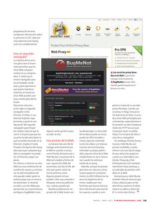 M A R Z O - A B R I L 2 0 1 3 P C W O R L D E N E S P A N O L . C O M | 59
parten a través de su servidor
proxy. Moraleja: Cuando use
un proxy, no haga transaccio-
nes bancarias en línea, ni acce-
da a sitios Web protegidos por
contraseñas, especialmente si
la conexión no está cifrada por
medio de HTTP Secure (que
notará por tener un prefijo
https:// en la barra de direcci-
ones de su navegador).
Sin embargo, Proxify, Anony-
mouse y Hide My Ass son
proxies confiables, y todos
ofrecen una suscripción paga-
da que reduce las quejas en
cuanto a su velocidad y con-
tenido. Proxy.org y Pub-
licProxyServers.com también
mantienen listas extensas, y
actualizadas de proxies confi-
ables en la Web.
Anonymouse y Hide My Ass
también ofrecen servicios gra-
tuitos y básicos para correo
electrónico anónimo. El desti-
natario no sabrá su dirección
IP, ni correo electrónico.
programas de terceros
compartan información sobre
su persona o su PC, opte por
una experiencia de naveg-
ación sin complementos.
Use un segundo
navegador
La mayoría de los servi-
cios para crear el anoni-
mato permiten que los
sitios Web coloquen
cookies en su computa-
dora. Si usted usa el
mismo navegador para
las actividades cotidi-
anas y para examinar lo
que quiere mantener
anónimo, en teoría los
sitios Web pueden usar
esas cookies para identi-
ficarle.
Para evitar esta situ-
ación, baje un segundo
navegador como
Chrome o Firefox, si usa
Internet Explorer regu-
larmente y ajuste la con-
figuración del segundo
navegador para limpiar
las cookies cada vez que lo
cierre. Si le preocupa que los
usuarios locales descubran lo
que ha estado haciendo en la
Internet, emplee el modo
Privado o Incógnito del naveg-
ador para que cualquiera que
abra su navegador no pueda
ver el historial y seguir sus
pasos.
Por último, si entró en un sitio
Web con una combinación de
nombre de usuario y contrase-
ña, los administradores del
sitio pueden saber quién es
usted aunque use un servicio
de anonimato. Si necesita
acceder a un sitio Web para
aprovechar sus características,
verifique si BugMeNot tiene
alguna cuenta genérica para
acceder al sitio.
Use proxies de la Web
La manera más sencilla de
navegar anónimamente por
la Web es usando un proxy
como Proxify, Anonymouse o
Hide My Ass. Los proxies de la
Web son simples y fáciles de
usar: vaya al sitio Web del
anonimato, escriba el URL del
sitio que quiere visitar de
forma anónima y listo.
Algunos proxies incluso
pueden cifrar una conexión o
bloquear anuncios publicita­
rios, cookies y JavaScript.
Desafortunadamente, los
proxies de la Web tienen var-
ias desventajas. La velocidad
de los datos puede ser atroz,
puede ser difícil acceder a
ciertos tipos de contenido
(como los vídeos y la música),
muchos servicios de proxy
intercalan su propia publici-
dad y algunos sitios de la Web
simplemente no van a funcio-
nar cuando los visite por
medio de un proxy.
Además, aunque los proxies
gratuitos son ubicuos y otros
nuevos aparecen constante-
mente, es difícil diferenciar los
servicios legítimos de los
timos, creados por mal-
hechores que buscan hacerse
de la información personal de
los usuarios cuando la com-
Los servicios proxy basa-
dos en la Web le permiten
navegar anónimamente.
BugMeNotprovee infor-
mación genérica para inscri-
birse en un sitio.
s
s
 