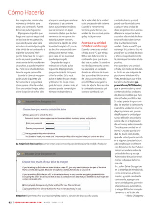 CómoHacerlo
62 | P C W O R L D E N E S P A N O L . C O M M A R Z O - A B R I L 2 0 1 3
candado abierto y usted
podrá usar la unidad como
cualquier otra unidad de
disco sin protección. La única
diferencia es que los datos
copiados a la unidad de disco
serán cifrados sobre la mar-
cha. Si usted conecta la
unidad cifrada a una PC que
no tenga BitLocker to Go, no
podrá leer su unidad de disco
y el sistema probablemente
le pedirá que formatee el dis-
positivo.
Para acceder a una unidad
cifrada por medio de BitLock-
er to Go en una máquina de
plataforma Windows XP o
Vista, tendrá que usar el Bit-
Locker to Go Reader (go.
pcworld.com/BLTGReader),
que le permite abrir y ver el
contenido de las unidades
de disco extraíbles que han
sido cifradas por BitLocker.
Si usted pierde la oportuni-
dad de escribir la contraseña
cuando la unidad es inserta-
da por primera vez, puede
desbloquear la unidad pul-
sando el botón secundario
sobre ella en el Explorador
de archivos y seleccionando
‘Desbloquear unidad en el
menú’. Una vez que la uni-
dad de disco esté desblo-
queada, usted puede acced-
er a algunas características
adicionales que se ofrecen
con BitLocker to Go. Pulse el
botón secundario sobre la
unidad de disco y escoja
Administrar BitLocker en el
menú (o busque la herra-
mienta
BitLocker Drive Encryption
en la interfaz de Windows 8,
como indicamos anterior-
mente) y podrá cambiar la
contraseña, agregar una
tarjeta inteligente, permitir
el desbloqueo automático,
o apagar BitLocker comple-
tamente, si así lo decide.
—Marco Chiappetta
el espacio usado para acelerar
el proceso. Si ya contiene
datos o pudiera tener datos
que se borraron en algún
momento (datos que las her-
ramientas de recuperación
todavía pueden extraer),
seleccione la opción de cifrar
la unidad completa. El proce-
so de cifrar una unidad com-
pleta puede tomar horas,
pero cada bit en la unidad
quedará protegido.
Después de elegir el
método de cifrado, pulse
Siguiente. El programa le
preguntará si está listo para
cifrar la unidad. Si lo está,
pulse el botón Iniciar cifrado
y BitLocker to Go se encar-
gará del resto. Una vez más, el
proceso puede tomar algún
tiempo en dependencia
les, mayúsculas, minúsculas,
números y símbolos para
crear una contraseña fuerte.
Entonces pulse Siguiente.
El programa le pedirá que
haga una copia de seguridad
de la clave de recuperación,
que usted puede usar para
acceder a la unidad protegida
si se olvida de su contraseña o
si pierde su tarjeta inteli-
gente. Esta clave de recuper-
ación se puede guardar en
una cuenta de Microsoft o en
un archivo, o puede imprimir-
la... Pero no se olvide de man-
tenerla segura y accesible.
Guarde la clave de recuper-
ación, pulse Siguiente y la
herramienta le preguntará
cómo quiere cifrar la unidad.
Si es una unidad limpia, selec-
cione la opción de cifrar sólo
de la velocidad de la unidad
y del procesador del sistema.
Cuando la herramienta
termine, pulse Cerrar y su
unidad de disco estará prote-
gida y lista para usar.
Acceda a su unidad
cifrada cuando viaje
Cuando conecte su unidad
cifrada a una PC que tenga
BitLocker, debe escribir la
contraseña para que la uni-
dad sea accesible. Si usted no
escribe la contraseña correc-
ta, aparecerá un candado
dorado en el icono de la uni-
dad y usted recibirá un error
de ‘Ubicación no está dis-
ponible/Acceso negado’ si
trata de abrirla. Pero escriba
la contraseña correcta y el
icono se cambiará a un
Caption tk
BitLocker le permite cifrar la unidad completa o sólo la porción del disco que ha usado.
La mayoría de los usuarios querrán crear una contraseña para desbloquear la unidad cifrada por
 