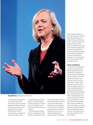 M A R Z O - A B R I L 2 0 1 3 P C W O R L D E N E S P A N O L . C O M | 7
los problemas que originaron
que tuvieran tres CEO en
pocos años, hoy parece que las
aguas están más tranquilas en
una de las empresas con más
historial en Silicon Valley.
Whitman desmintió los
rumores sobre una ruptura en
las líneas de negocio de la
compañía y dijo que en 2012
tuvieron unos US$128.000
mi­llones en ingresos, y se man-
tienen como líderes en casi
todas las categorías en las que
compiten.
Su diversidad de portafolio
ha sido una ventaja y al mismo
tiempo, una desventaja. Por un
lado, ha sido capaz de ofrecer
herramientas diversas a través
de lo que la empresa llama
Infraestructura Convergente.
De esta manera, ha creado un
ecosistema que se comunica
fácilmente y que sus socios
pueden implementar de
manera directa. Sin embargo,
esta variedad también oca-
sionó que algunas de sus líneas
de productos lanzaran una
imagen de marca distinta que
el resto. Existían muchas com-
pañías cuando sólo debía
existir una. Whitman y su equi-
po han decidido cambiar eso y
durante el segundo día del
evento se proyectaron algunos
de los vídeos que llegarán al
mercado en las próximas
semanas. El nuevo eslogan de
HP es “Make it matter” (Haz
que valga la pena).
Año de consolidación
2012 fue un año de restruc-
turación para la compañía.
Esperan que 2013 sea el de
crecimiento y liderazgo, no
sólo en los sectores donde ya
son los primeros, como es el
campo de servidores, sino
también en otros como las
plataformas móviles, redes,
seguridad y servicios en la
nube. HP sabe que para con-
seguirlo debe apoyarse en el
canal (más de dos terceras
partes de sus ganancias llega-
ron a través de esa vía). Para
ello ha implementado herra-
mientas para que les sea más
fácil cerrar negocios. Como
capitana tienen a Meg Whit-
man, que ha mostrado que
sabe cómo liderar a un equipo
y soportar la presión política
dentro y fuera de una orga-
nización. Sólo queda ver si el
mercado responde como lo
han planeado.
Meg Whitman, CEO de Hewlett-Packard.
 
