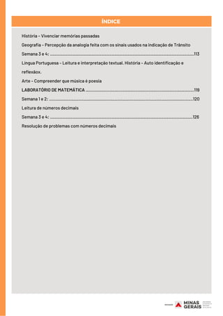 História – Vivenciar memórias passadas
Geografia – Percepção da analogia feita com os sinais usados na indicação de Trânsito
Semana 3 e 4: ......................................................................................................................113
Língua Portuguesa – Leitura e interpretação textual. História – Auto identificação e
reflexãox.
Arte – Compreender que música é poesia
LABORATÓRIO DE MATEMÁTICA ………………………………………............................................119
Semana 1 e 2: ......................................................................................................................120
Leitura de números decimais
Semana 3 e 4: .....................................................................................................................126
Resolução de problemas com números decimais
ÍNDICE
 