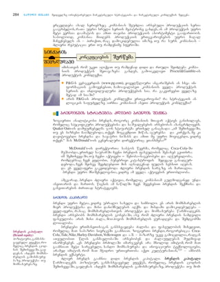 vrceldeba axal seriebzec. kompanias SeuZlia arsebuli produqciis seria
gaagrZelos, raTa ufro sruli seriis mepatrone gaxdes, an am produqtis ufro
meti versia daamatos da amiT Tavisi produqciis asortimenti gaafarToos.
sabolood, kompania miiRebs produqciis erTgvarovnebis ufro maRal
maCvenebels an – piriqiT, rac damokidebulia imaze, Tu ra surs kompanias –
Zlieri reputacia erT Tu ramdenime sferoSi.
284 nnaawwiillii mmeessaammee myidvelze orientirebuli marketinguli strategiisa da marketinguli kompleqsis Sedgena
imisaTvis rom ukeT aRiqvaT Tu ramdenad didi da rTuli SeiZleba kompa-
niis produqtis SeTavazeba gaxdes, gamoikvlieT Proctel&Gamble-is
produqtis kompleqsi.
■ P&G-s veb-gverdis (www.pg.com), yovelwliuri angariSebis an sxva in-
formaciis gamoyenebiT, CamoayalibeT kompaniis yvela produqtis
seriis da individualuri produqtebis sia. ra gakvirvebT yvelaze
metad am siaSi?
■ aris P&G-is produqtis kompleqsi erTgvarovani? ra strategiis an
logikis safuZvelze airCia kompaniam aseTi produqtis kompleqsi?
SSeerrwwyymmaakkoonncceeffcciieebbiiss
ssiiCCqqaarriiss
SSeemmzzRRuuddaavvii
■❚ bbrreennddiinnggiiss ssttrraatteeggiiaa:: ZZlliieerrii bbrreennddiiss SSeeqqmmnnaa
zogierTi analitikosi brends, rogorc kompaniis mTavar aqtivs ganixilavs,
romelic specifikuri produqtebisa da saSualebebis arsebobas axangrZlivebs.
Quaker Oats-is damfuZnebelma jon stiuartma erTxel ganacxada: `im SemTxvevaSi,
Tu es biznesi CaiSleboda, Tqven mogcemdiT miwas, agurebsa da kirqvas, me ki
davitovebdi brendsa da savaWro niSans da amiT me ufro movigebdi, vidre
Tqven.~ mas McDonald’s-is generaluri direqtoric eTanxmeba:20
McDonald’s-is direqtorTa sabWos wevrma, romelic Coca-Cola-Si
muSaobda,erTxel saubarSi Cveni brendis faseulibis Sesaxeb gviTxra:
im SemTxvevaSi, Tu Cveni aqtivebi _ Senoba--nagebobebi da aRWurviloba,
romlebsac Cven vflobT, bunebrivi katastrofis Sedegad ganadgur-
deboda, Cven myisve SevZlebdiT mis aRsadgenad fulis sesxiT aRebas.
da es yvelaferi gakeTdeboda Zlieri brendis xarjze. is marTalia.
Bbrendi ufro mniSvnelovania, vidre am yvela aqtivebis erToblioba.
amgvarad, brendi Zlieri aqtivia, romelic kompaniam gulmodgined unda
anviTaros da marTos. wignis am nawilSi Cven SevexebiT brendis Seqmnisa da
ganviTarebis ZiriTad strategiebs.
bbrreennddiiss kkaappiittaallii
brendi ufro metia, vidre ubralo saxeli da simbolo. es aris momxmareblis
mier produqtisa da misi daniSnulebis aRqma da misdami damokidebuleba –
yvelaferi, rasac momxmareblisTvis produqti da momsaxureba warmoadgens.
brendi arsebobs momxmareblis gonebaSi, ase rom Zlieri brendis namdvili
faseuloba aris misi Zala, moipovos momxmareblis yuradReba da SemdgomSi
loialoba.
brendebi erTmaneTisagan gansxvavdeba Zalisa da faseulobis mixedviT,
romelic maT sabazro sivrceSi gaaCniaT. zogierTi brendi, rogorebicaa Coca-
Cola, Tide, Nike, Harley-Davidson, Volkswagen da a.S. – bazarze ukve gamocdilia, radgan
aTeulobiT wlis ganmavlobaSi arseboben da Zalauflebas mudmivad
inarCuneben. `es brendebi brZolaSi imarjveben ara mxolod imitom, rom maT
gaaCniaT meti sargebeli, sando momsaxureba da inovaciuri teqnologiebi,
aramed imitom, rom maT mWidro urTierToba aqvT kulturasTan,~21 – ambobs
brendis eqsperti.
Zlier brends gaaCnia didi brendis kapitali. bbrreennddiiss kkaappiittaallii
warmoadgens pozitiur, ganmasxvavebel efeqts, romelic, brendis codnis
SemTxvevaSi, gavlenas axdens momxmareblis gamoxmaurebaze, produqtsa Tu mom-
bbrreennddiiss kkaappiittaallii
((Brand equity)
pozitiuri, ganmasx-
vavebeli efeqti, ro-
melic, brendis cod-
nis SemTxvevaSi, gav-
lenas axdens momxma-
reblis gamoxmaure-
baze, produqtsa Tu
momsaxurebaze.
 