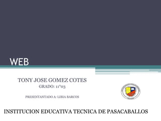 WEB
TONY JOSE GOMEZ COTES
GRADO: 11°03
PRESENTANTADO A: LIBIA BARCOS
INSTITUCION EDUCATIVA TECNICA DE PASACABALLOS
 