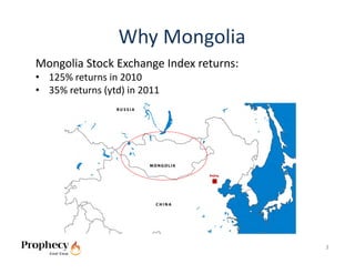 Why Mongolia
Mongolia Stock Exchange Index returns:
• 125% returns in 2010
• 35% returns (ytd) in 2011




                                         3
 