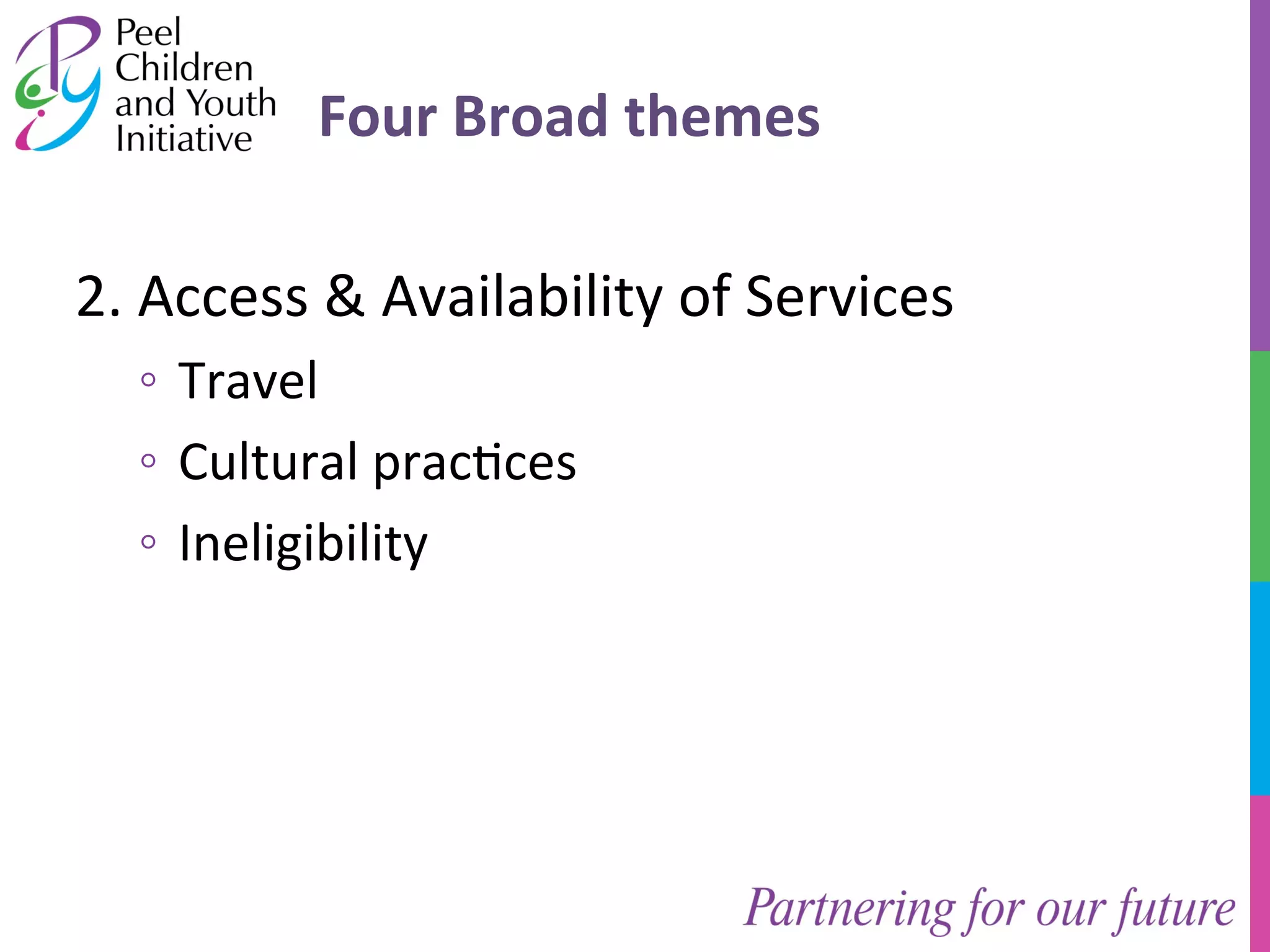 Four 
Broad 
themes 
2. 
Access 
& 
Availability 
of 
Services 
◦ Travel 
◦ Cultural 
prac/ces 
◦ Ineligibility 
 