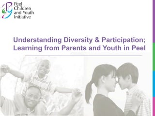 Understanding Diversity & Participation; 
Learning from Parents and Youth in Peel 
 