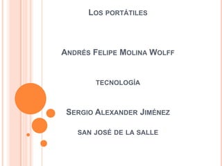 LOS PORTÁTILES



ANDRÉS FELIPE MOLINA WOLFF


       TECNOLOGÍA



 SERGIO ALEXANDER JIMÉNEZ

   SAN JOSÉ DE LA SALLE
 