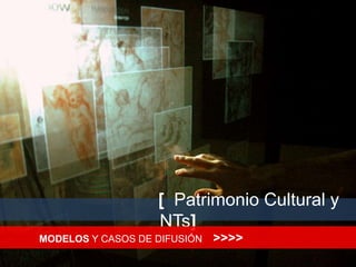 [  Patrimonio Cultural y NTs] MODELOS Y CASOS DE DIFUSIÓN    >>>> 