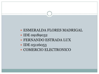  ESMERALDA FLORES MADRIGAL
 IDE 09189032
 FERNANDO ESTRADA LUX
 IDE 05116053
 COMERCIO ELECTRONICO
 