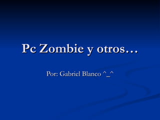 Pc Zombie y otros… Por: Gabriel Blanco ^_^ 