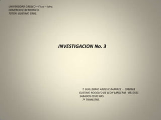 UNIVERSIDAD GALILEO – Fissic – Idea. COMERCIO ELECTRONICO. TOTOR: GUSTAVO CRUZ.                 INVESTIGACION No. 3                                                                                                                                     T. GUILLERMO AROCHE RAMIREZ  -  0910563                                                                                                          GUSTAVO RODOLFO DE LEON LANCERIO - 0910561                                                                                                           SABADOS 09:00 HRS.                                                                                                               7º TRIMESTRE. 