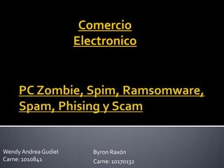 PC Zombie, Spim, Ramsomware, Spam, Phising y Scam Comercio Electronico Wendy Andrea Gudiel Carne: 1010841 Byron Raxón Carne: 10170132 