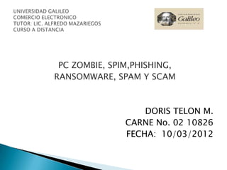 PC ZOMBIE, SPIM,PHISHING,
RANSOMWARE, SPAM Y SCAM



                   DORIS TELON M.
               CARNE No. 02 10826
               FECHA: 10/03/2012
 