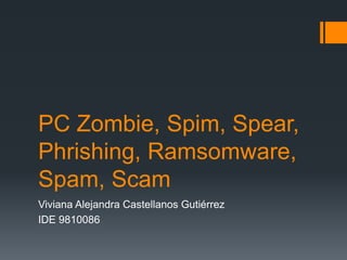 PC Zombie, Spim, Spear,
Phrishing, Ramsomware,
Spam, Scam
Viviana Alejandra Castellanos Gutiérrez
IDE 9810086

 