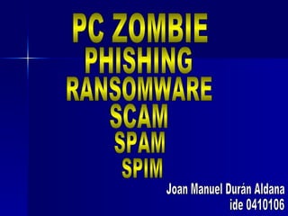 PC ZOMBIE RANSOMWARE SCAM PHISHING SPAM SPIM Joan Manuel Durán Aldana ide 0410106 