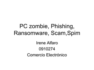 PC zombie, Phishing, Ransomware, Scam,Spim Irene Alfaro 0910274 Comercio Electrónico 