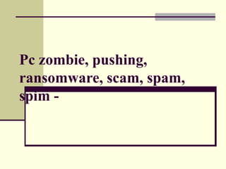 Pc zombie, pushing,
ransomware, scam, spam,
spim -
 