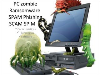 PC zombie
Ramsomware
SPAM Phishing
SCAM SPIM
Características
Tecnologías
Software
 