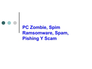 PC Zombie, Spim Ramsomware, Spam, Pishing Y Scam 