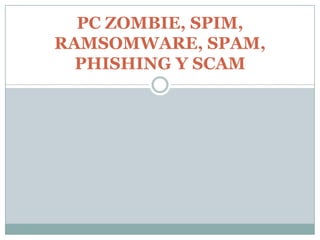 PC ZOMBIE, SPIM,
RAMSOMWARE, SPAM,
  PHISHING Y SCAM
 
