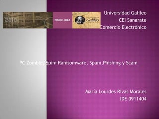 Universidad Galileo CEI Sanarate Comercio Electrónico PC Zombie, Spim Ramsomware, Spam,Phishing y Scam María Lourdes Rivas Morales IDE 0911404 
