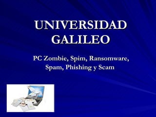UNIVERSIDAD GALILEO PC Zombie, Spim, Ransomware, Spam, Phishing y Scam   