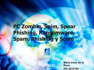 PC Zombie, Spim, Spear
Phishing, Ransomware,
Spam, Phishing y Scam



                 María Irene de la
                 Roca
                 IDE 0810186
 