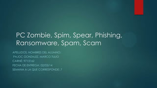 PC Zombie, Spim, Spear, Phishing,
Ransomware, Spam, Scam
APELLIDOS, NOMBRES DEL ALUMNO:
PAJOC GONZALEZ, MARCO TULIO
CARNÉ: 9713162
FECHA DE ENTREGA: 02/03/14
SEMANA A LA QUE CORRESPONDE: 7

 