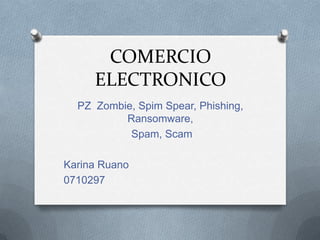 COMERCIO
     ELECTRONICO
  PZ Zombie, Spim Spear, Phishing,
          Ransomware,
           Spam, Scam

Karina Ruano
0710297
 