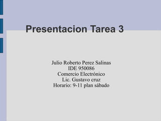 Presentacion Tarea 3 Julio Roberto Perez Salinas IDE 950086 Comercio Electrónico Lic. Gustavo cruz Horario: 9-11 plan sábado 